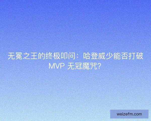 无冕之王的终极叩问：哈登威少能否打破 MVP 无冠魔咒？