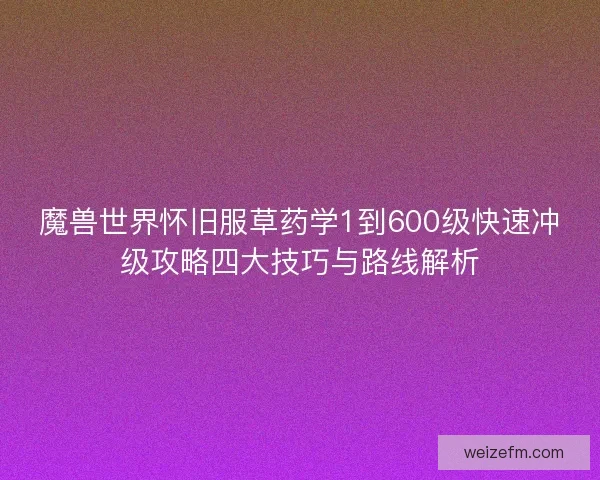 魔兽世界怀旧服草药学1到600级快速冲级攻略四大技巧与路线解析