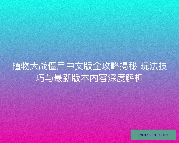 植物大战僵尸中文版全攻略揭秘 玩法技巧与最新版本内容深度解析
