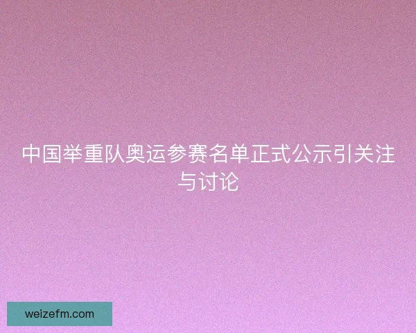 中国举重队奥运参赛名单正式公示引关注与讨论