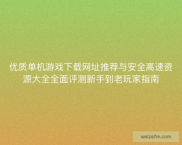 优质单机游戏下载网址推荐与安全高速资源大全全面评测新手到老玩家指南
