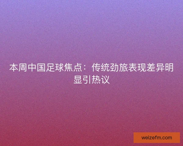 本周中国足球焦点：传统劲旅表现差异明显引热议